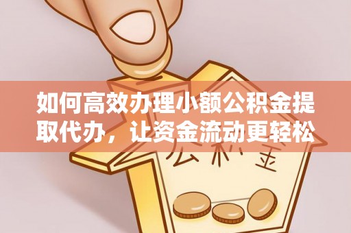 弋阳如何高效办理小额公积金提取代办，让资金流动更轻松
