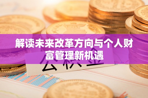 弋阳解读未来改革方向与个人财富管理新机遇