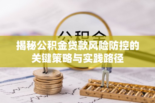 弋阳揭秘公积金贷款风险防控的关键策略与实践路径