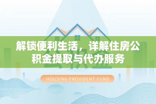弋阳解锁便利生活，详解住房公积金提取与代办服务
