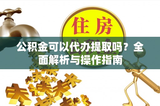 弋阳公积金可以代办提取吗？全面解析与操作指南