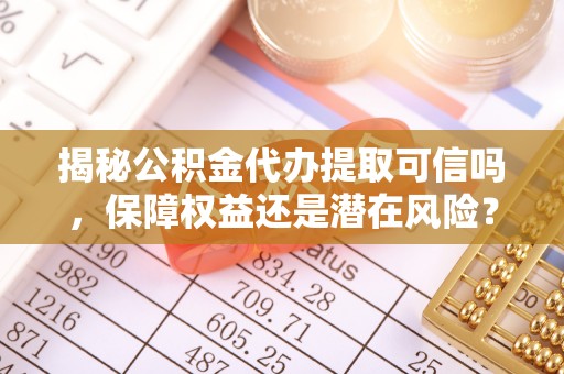 弋阳揭秘公积金代办提取可信吗，保障权益还是潜在风险？