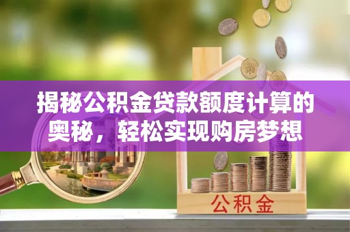 弋阳揭秘公积金贷款额度计算的奥秘，轻松实现购房梦想