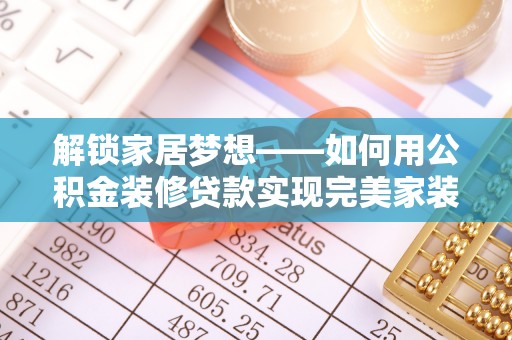 弋阳解锁家居梦想——如何用公积金装修贷款实现完美家装
