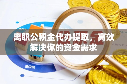 弋阳离职公积金代办提取，高效解决你的资金需求