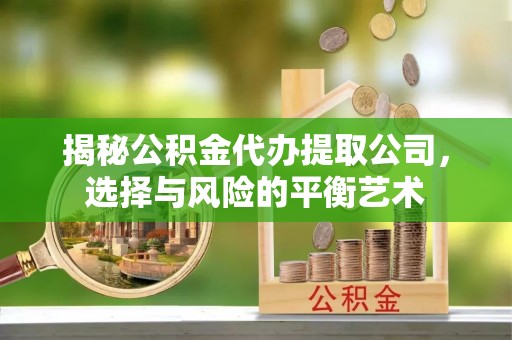 弋阳揭秘公积金代办提取公司，选择与风险的平衡艺术