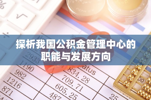 弋阳探析我国公积金管理中心的职能与发展方向