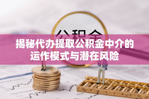 弋阳揭秘代办提取公积金中介的运作模式与潜在风险