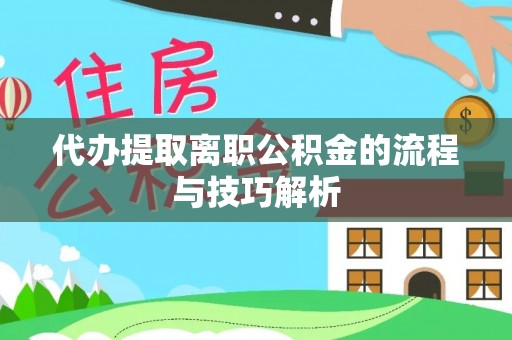 弋阳代办提取离职公积金的流程与技巧解析