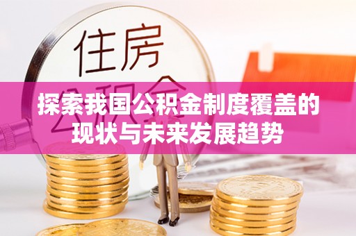 弋阳探索我国公积金制度覆盖的现状与未来发展趋势