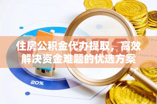 弋阳住房公积金代办提取，高效解决资金难题的优选方案