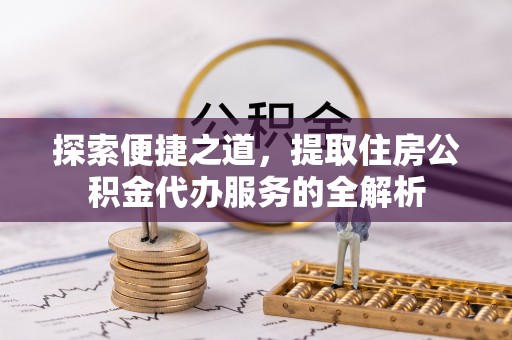 弋阳探索便捷之道，提取住房公积金代办服务的全解析