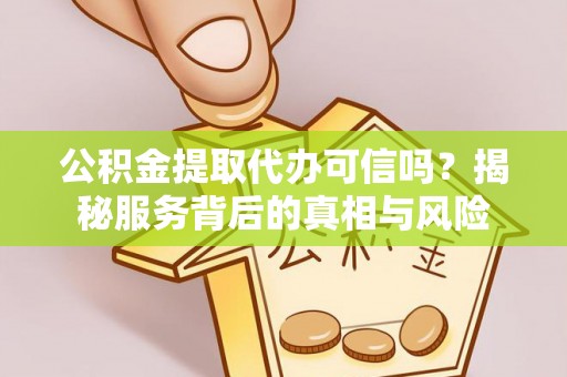 弋阳公积金提取代办可信吗？揭秘服务背后的真相与风险