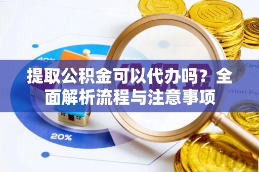 弋阳提取公积金可以代办吗？全面解析流程与注意事项