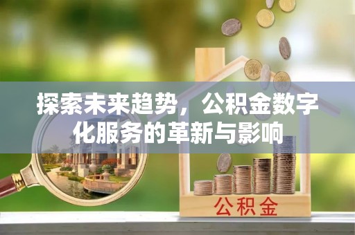 弋阳探索未来趋势，公积金数字化服务的革新与影响