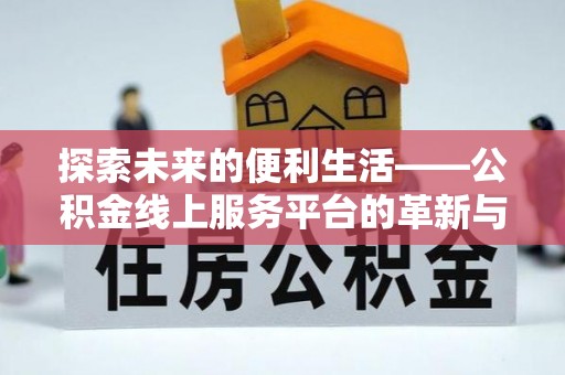 弋阳探索未来的便利生活——公积金线上服务平台的革新与影响