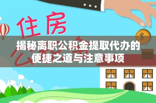 弋阳揭秘离职公积金提取代办的便捷之道与注意事项
