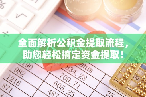 弋阳全面解析公积金提取流程，助您轻松搞定资金提取！