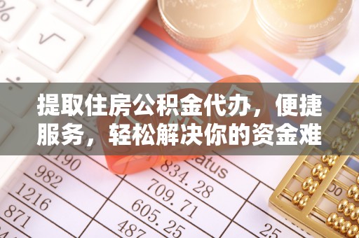 弋阳提取住房公积金代办，便捷服务，轻松解决你的资金难题