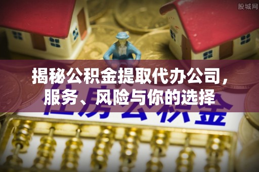 弋阳揭秘公积金提取代办公司，服务、风险与你的选择