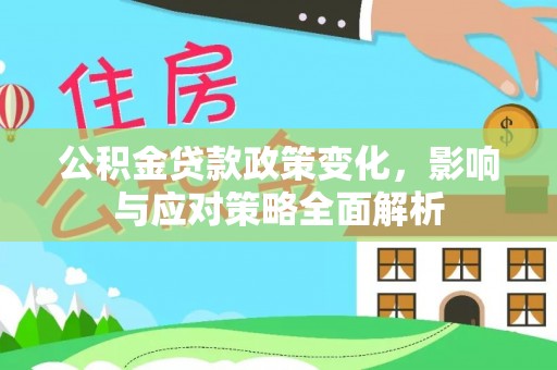 弋阳公积金贷款政策变化，影响与应对策略全面解析
