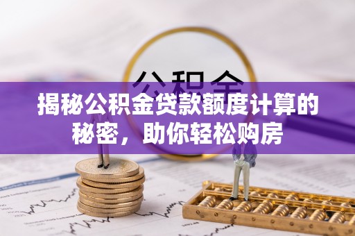 弋阳揭秘公积金贷款额度计算的秘密，助你轻松购房