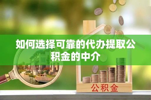 弋阳如何选择可靠的代办提取公积金的中介