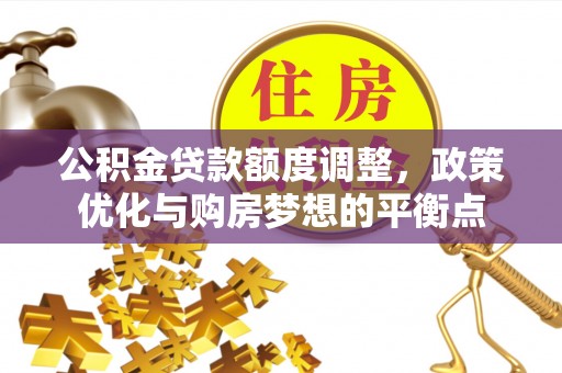 弋阳公积金贷款额度调整，政策优化与购房梦想的平衡点