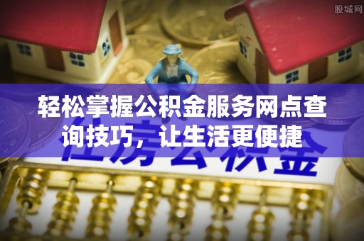 弋阳轻松掌握公积金服务网点查询技巧，让生活更便捷