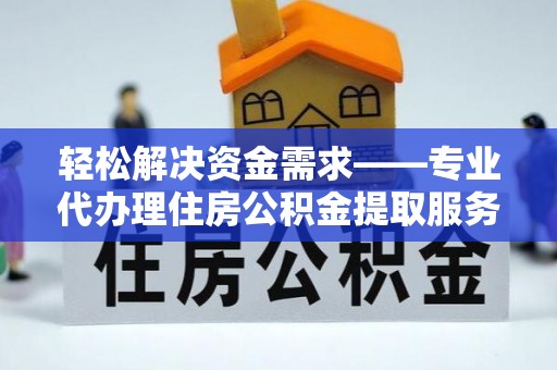 弋阳轻松解决资金需求——专业代办理住房公积金提取服务