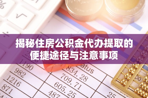 弋阳揭秘住房公积金代办提取的便捷途径与注意事项