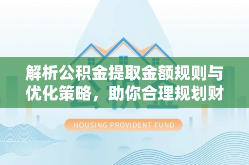 弋阳解析公积金提取金额规则与优化策略，助你合理规划财务未来