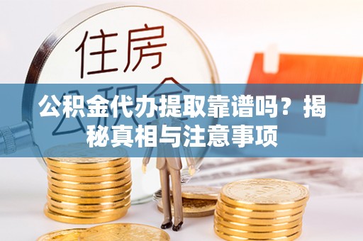弋阳公积金代办提取靠谱吗？揭秘真相与注意事项