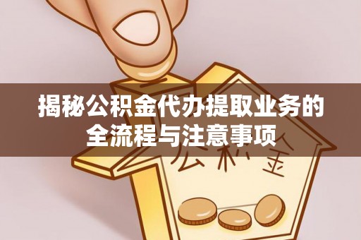 弋阳揭秘公积金代办提取业务的全流程与注意事项