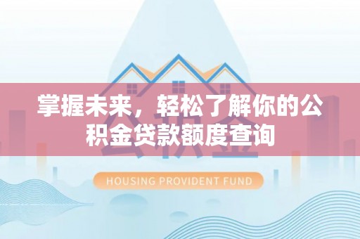 弋阳掌握未来，轻松了解你的公积金贷款额度查询