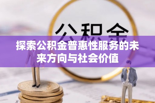 弋阳探索公积金普惠性服务的未来方向与社会价值