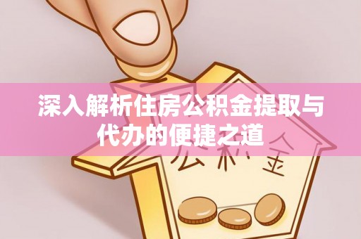 弋阳深入解析住房公积金提取与代办的便捷之道
