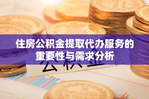 弋阳住房公积金提取代办服务的重要性与需求分析