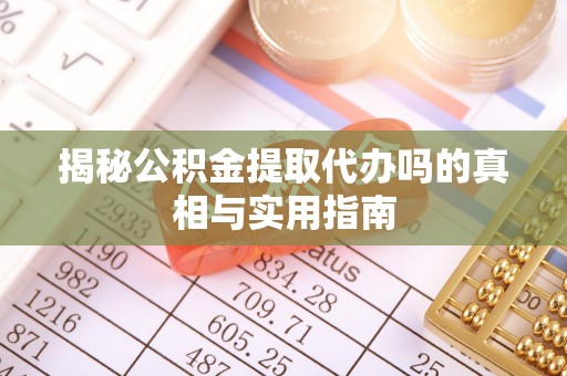 弋阳揭秘公积金提取代办吗的真相与实用指南