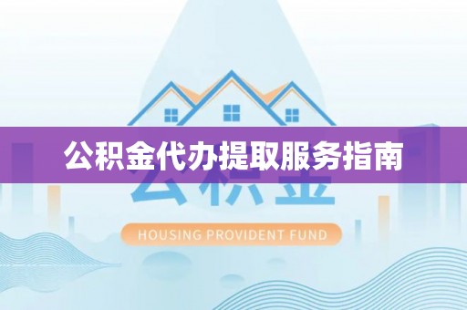 弋阳公积金代办提取服务指南
