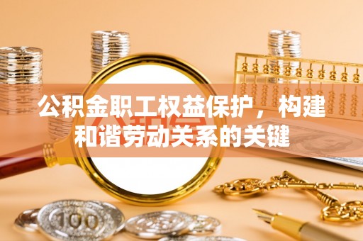 弋阳公积金职工权益保护，构建和谐劳动关系的关键