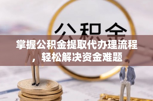 弋阳掌握公积金提取代办理流程，轻松解决资金难题