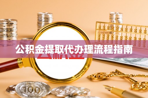 弋阳公积金提取代办理流程指南