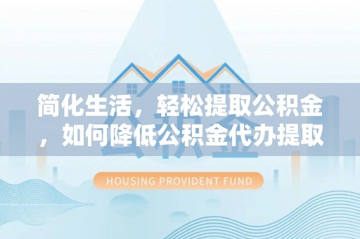 弋阳简化生活，轻松提取公积金，如何降低公积金代办提取的费用？