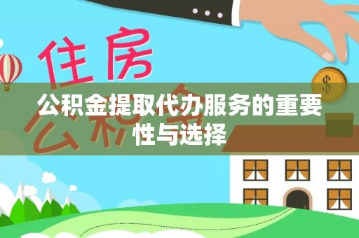 弋阳公积金提取代办服务的重要性与选择