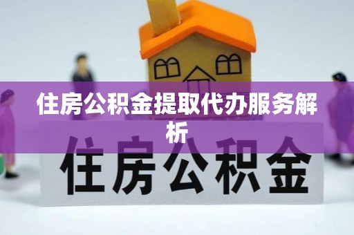 弋阳住房公积金提取代办服务解析