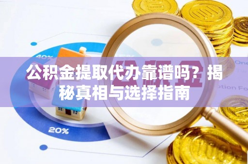 弋阳公积金提取代办靠谱吗？揭秘真相与选择指南