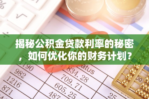 弋阳揭秘公积金贷款利率的秘密，如何优化你的财务计划？