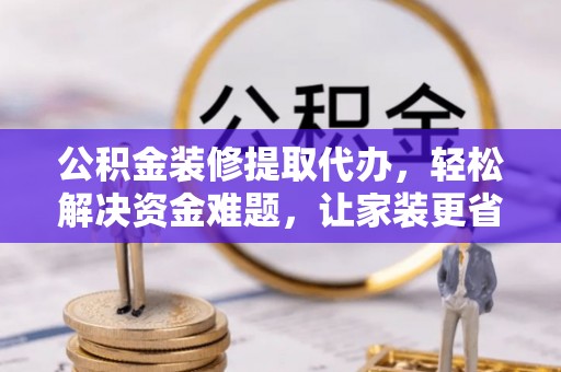 弋阳公积金装修提取代办，轻松解决资金难题，让家装更省心