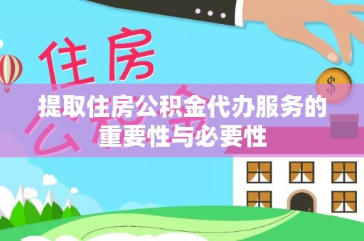 弋阳提取住房公积金代办服务的重要性与必要性